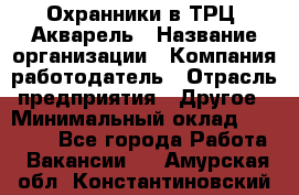 Охранники в ТРЦ "Акварель › Название организации ­ Компания-работодатель › Отрасль предприятия ­ Другое › Минимальный оклад ­ 20 000 - Все города Работа » Вакансии   . Амурская обл.,Константиновский р-н